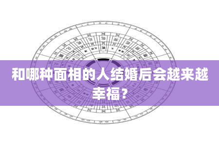 和哪种面相的人结婚后会越来越幸福？