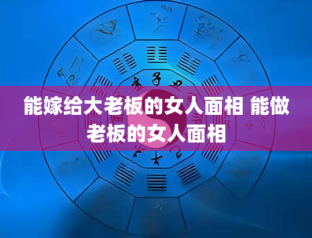 能嫁给大老板的女人面相 能做老板的女人面相