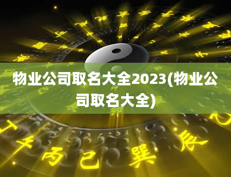 物业公司取名大全2023(物业公司取名大全)