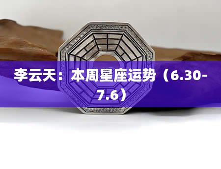 李云天：本周星座运势（6.30-7.6）