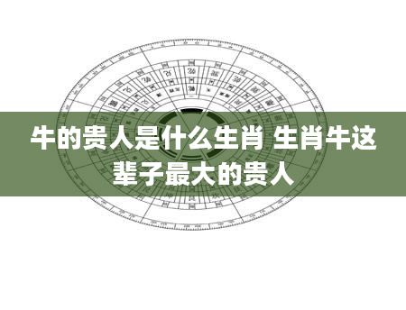 牛的贵人是什么生肖 生肖牛这辈子最大的贵人