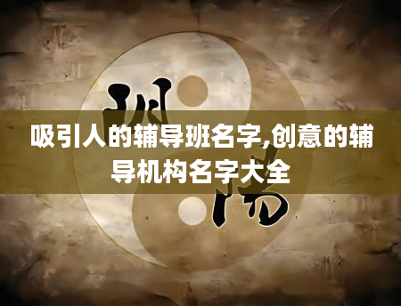 吸引人的辅导班名字,创意的辅导机构名字大全