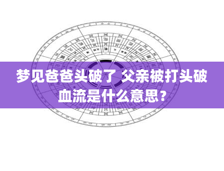 梦见爸爸头破了 父亲被打头破血流是什么意思？
