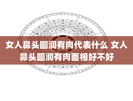 女人鼻头圆润有肉代表什么 女人鼻头圆润有肉面相好不好