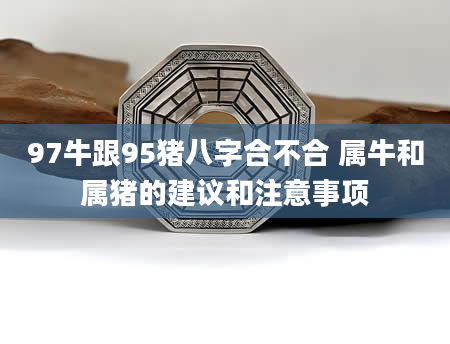 97牛跟95猪八字合不合 属牛和属猪的建议和注意事项