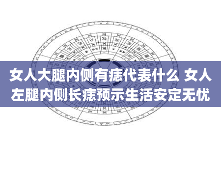 女人大腿内侧有痣代表什么 女人左腿内侧长痣预示生活安定无忧