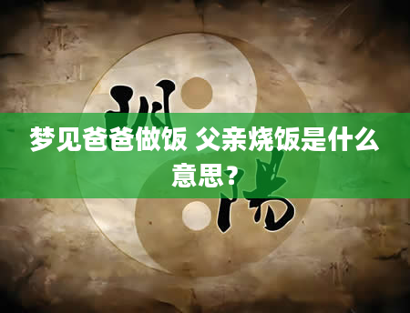 梦见爸爸做饭 父亲烧饭是什么意思？