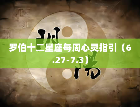 罗伯十二星座每周心灵指引（6.27-7.3）