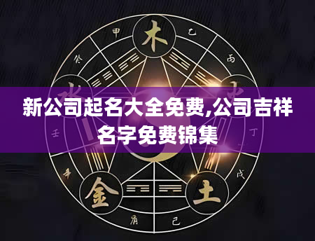 新公司起名大全免费,公司吉祥名字免费锦集