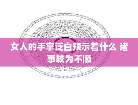 女人的手掌泛白预示着什么 诸事较为不顺