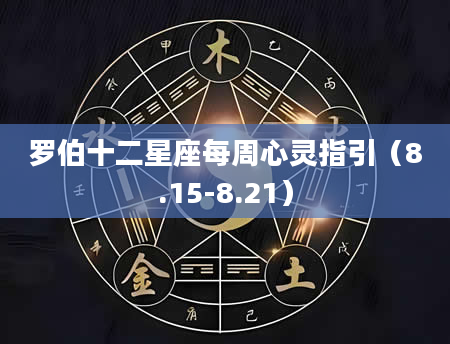罗伯十二星座每周心灵指引（8.15-8.21）