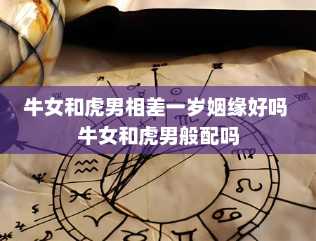 牛女和虎男相差一岁姻缘好吗 牛女和虎男般配吗