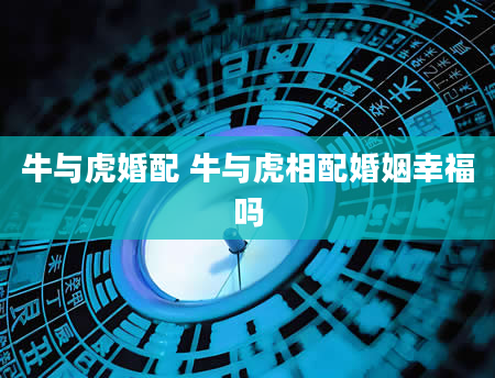 牛与虎婚配 牛与虎相配婚姻幸福吗