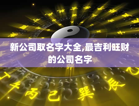 新公司取名字大全,最吉利旺财的公司名字