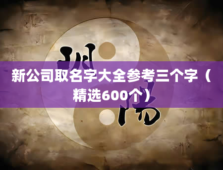 新公司取名字大全参考三个字（精选600个）