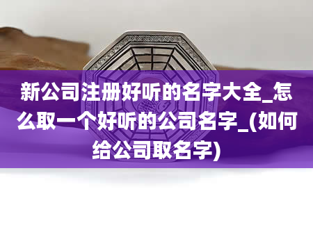 新公司注册好听的名字大全_怎么取一个好听的公司名字_(如何给公司取名字)