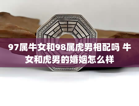 97属牛女和98属虎男相配吗 牛女和虎男的婚姻怎么样
