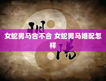 女蛇男马合不合 女蛇男马婚配怎样