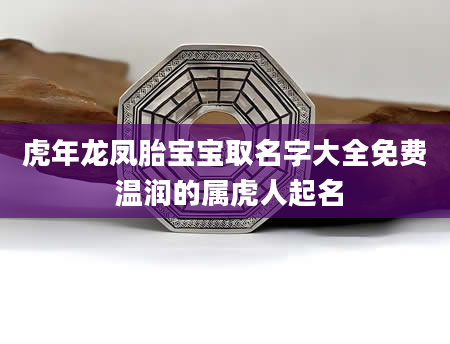 虎年龙凤胎宝宝取名字大全免费 温润的属虎人起名