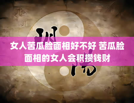 女人苦瓜脸面相好不好 苦瓜脸面相的女人会积攒钱财