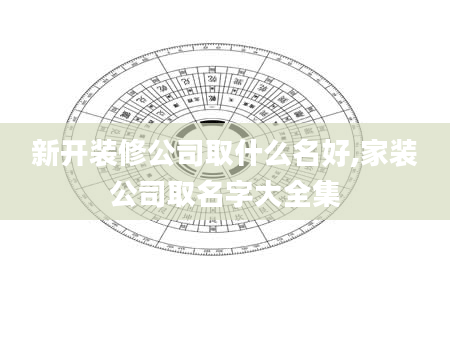 新开装修公司取什么名好,家装公司取名字大全集