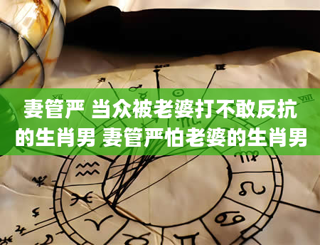 妻管严 当众被老婆打不敢反抗的生肖男 妻管严怕老婆的生肖男
