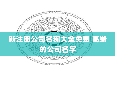 新注册公司名称大全免费 高端的公司名字