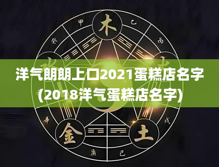 洋气朗朗上口2021蛋糕店名字(2018洋气蛋糕店名字)