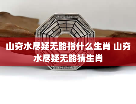 山穷水尽疑无路指什么生肖 山穷水尽疑无路猜生肖