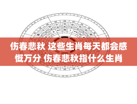 伤春悲秋 这些生肖每天都会感慨万分 伤春悲秋指什么生肖