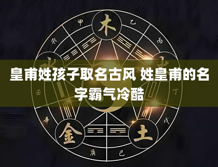 皇甫姓孩子取名古风 姓皇甫的名字霸气冷酷