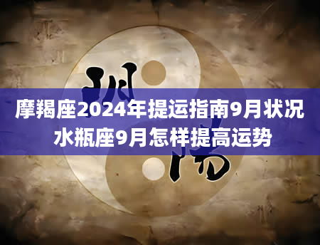 摩羯座2024年提运指南9月状况 水瓶座9月怎样提高运势
