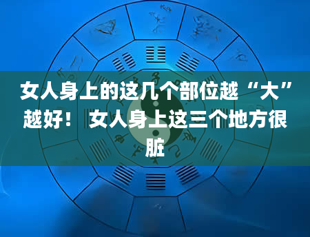 女人身上的这几个部位越“大”越好！ 女人身上这三个地方很脏