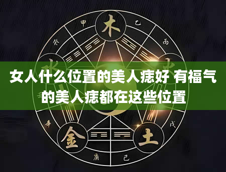 女人什么位置的美人痣好 有福气的美人痣都在这些位置