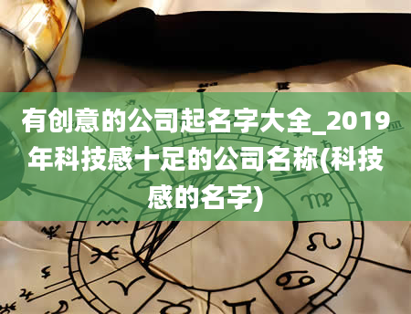 有创意的公司起名字大全_2019年科技感十足的公司名称(科技感的名字)