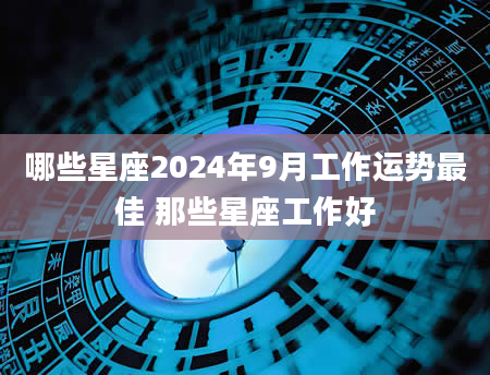 哪些星座2024年9月工作运势最佳 那些星座工作好