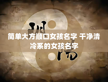 简单大方顺口女孩名字 干净清冷系的女孩名字