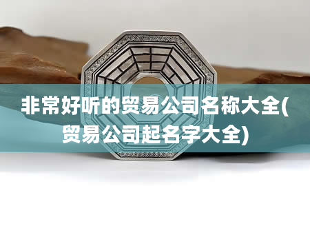 非常好听的贸易公司名称大全(贸易公司起名字大全)