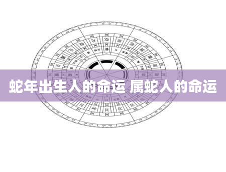 蛇年出生人的命运 属蛇人的命运