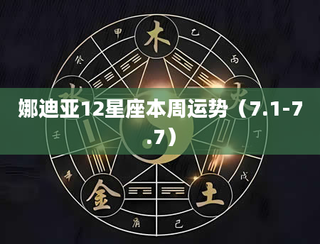 娜迪亚12星座本周运势（7.1-7.7）