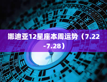 娜迪亚12星座本周运势（7.22-7.28）