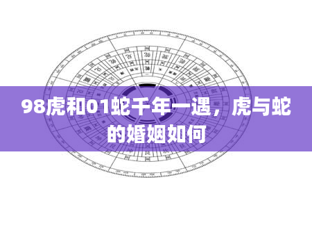98虎和01蛇千年一遇，虎与蛇的婚姻如何