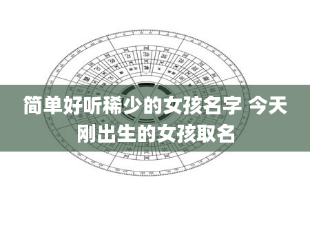 简单好听稀少的女孩名字 今天刚出生的女孩取名