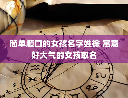 简单顺口的女孩名字姓徐 寓意好大气的女孩取名