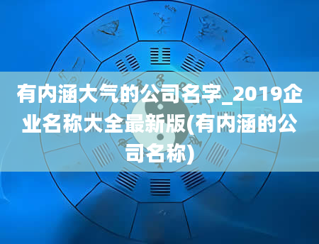 有内涵大气的公司名字_2019企业名称大全最新版(有内涵的公司名称)