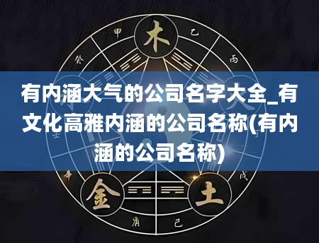 有内涵大气的公司名字大全_有文化高雅内涵的公司名称(有内涵的公司名称)