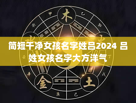 简短干净女孩名字姓吕2024 吕姓女孩名字大方洋气