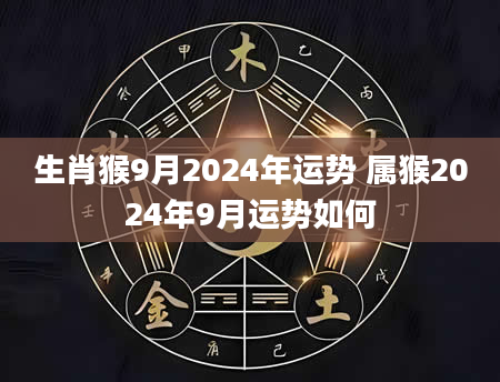 生肖猴9月2024年运势 属猴2024年9月运势如何