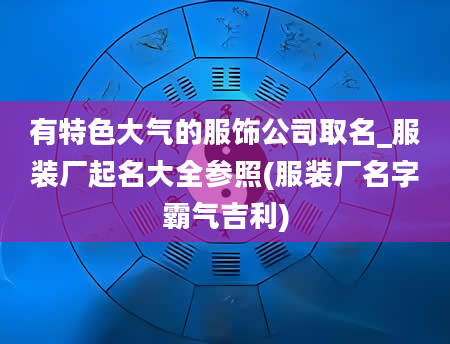 有特色大气的服饰公司取名_服装厂起名大全参照(服装厂名字霸气吉利)