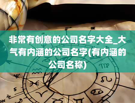 非常有创意的公司名字大全_大气有内涵的公司名字(有内涵的公司名称)